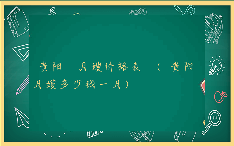 贵阳 月嫂价格表 (贵阳月嫂多少钱一月)